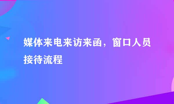 媒体来电来访来函，窗口人员接待流程