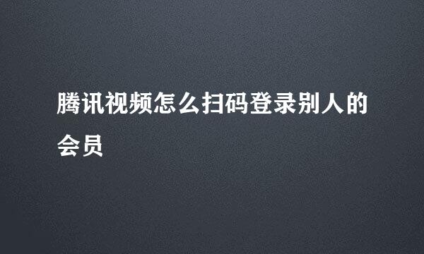 腾讯视频怎么扫码登录别人的会员