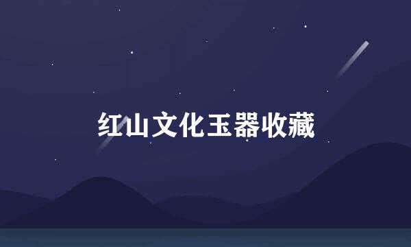 红山文化玉器收藏