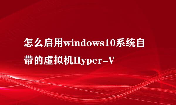 怎么启用windows10系统自带的虚拟机Hyper-V