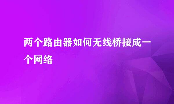 两个路由器如何无线桥接成一个网络