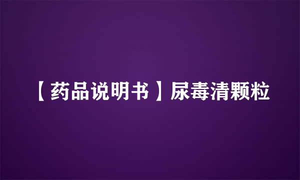 【药品说明书】尿毒清颗粒