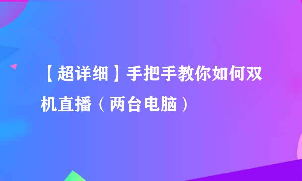 【超详细】手把手教你如何双机直播（两台电脑）