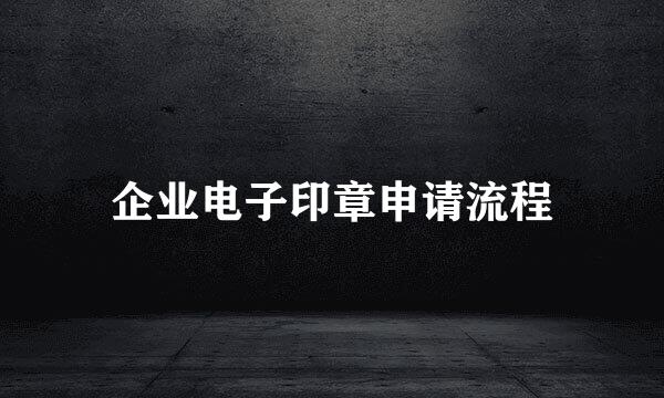 企业电子印章申请流程