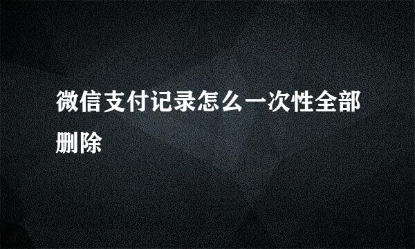 微信支付记录怎么一次性全部删除