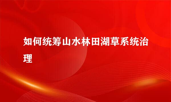 如何统筹山水林田湖草系统治理