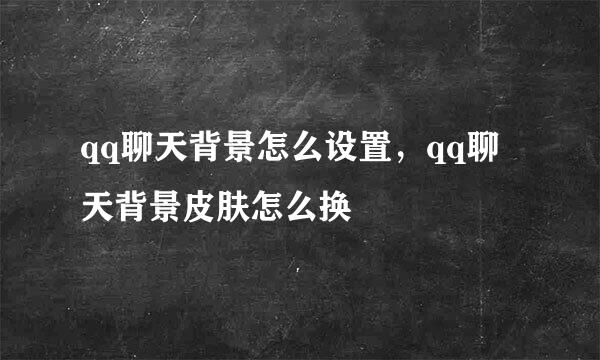 qq聊天背景怎么设置，qq聊天背景皮肤怎么换