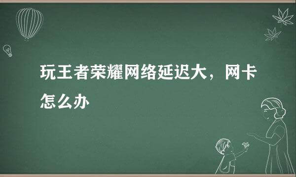 玩王者荣耀网络延迟大，网卡怎么办