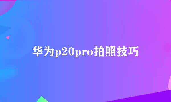 华为p20pro拍照技巧