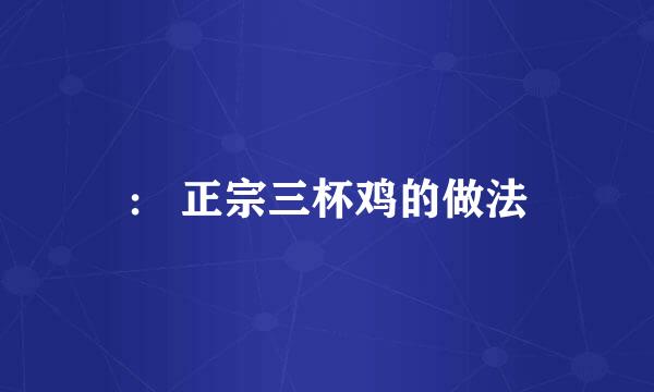 ： 正宗三杯鸡的做法