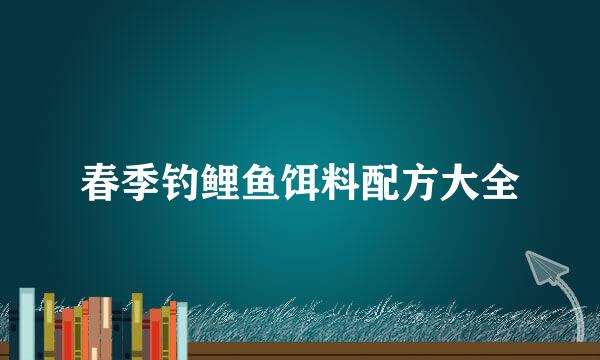 春季钓鲤鱼饵料配方大全