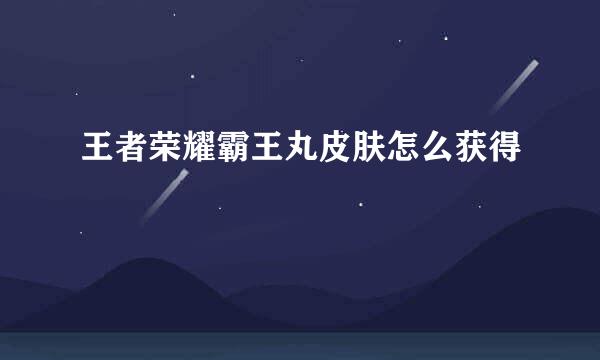 王者荣耀霸王丸皮肤怎么获得