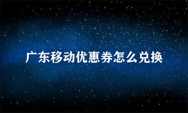 广东移动优惠券怎么兑换