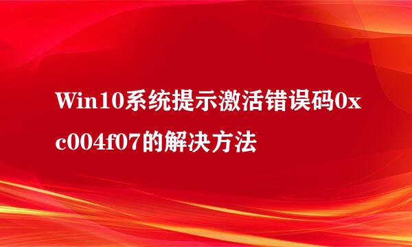 Win10系统提示激活错误码0xc004f07的解决方法