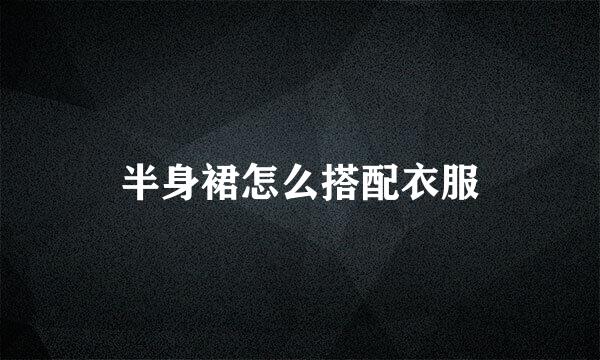 半身裙怎么搭配衣服