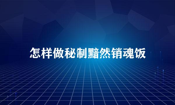 怎样做秘制黯然销魂饭