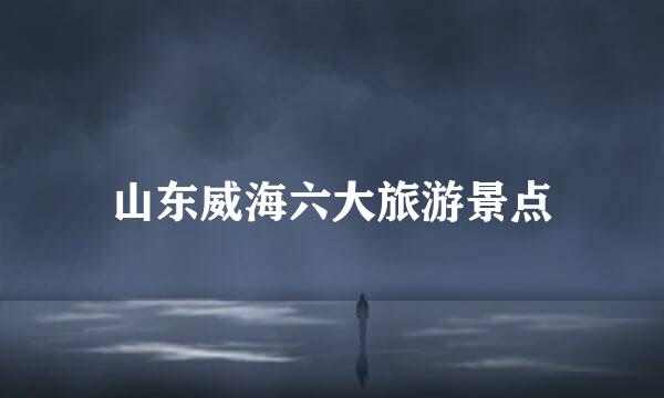 山东威海六大旅游景点