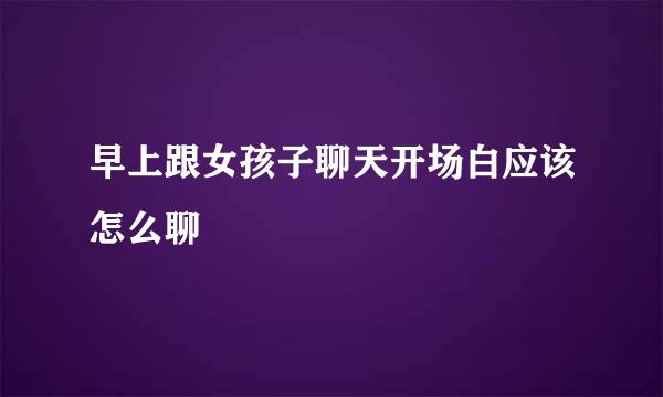 早上跟女孩子聊天开场白应该怎么聊