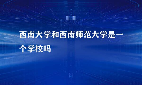 西南大学和西南师范大学是一个学校吗