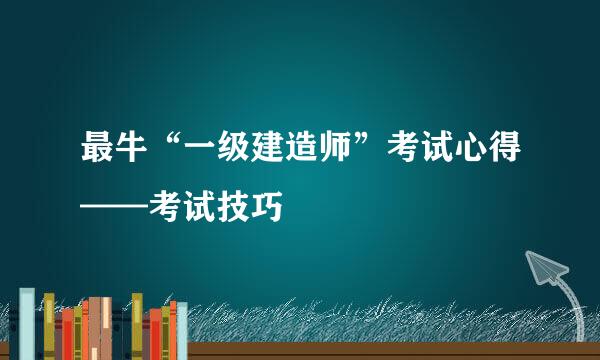 最牛“一级建造师”考试心得——考试技巧