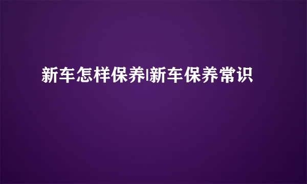 新车怎样保养|新车保养常识