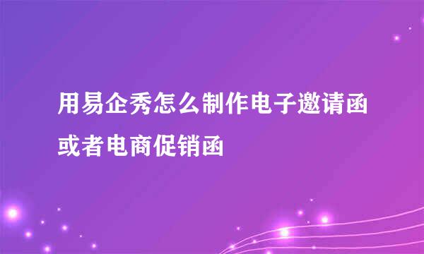 用易企秀怎么制作电子邀请函或者电商促销函