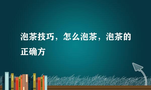 泡茶技巧，怎么泡茶，泡茶的正确方