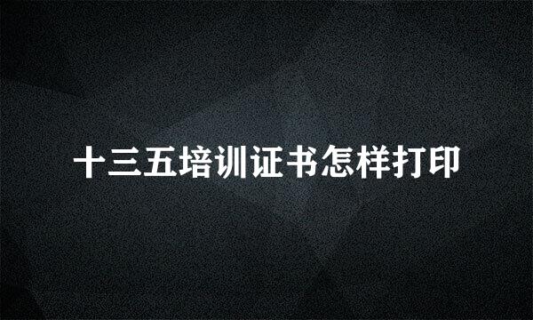 十三五培训证书怎样打印
