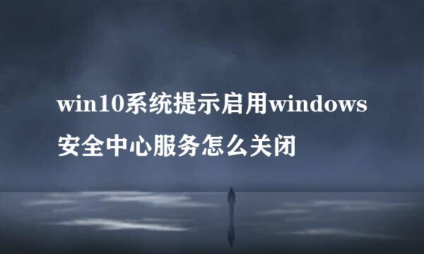 win10系统提示启用windows安全中心服务怎么关闭