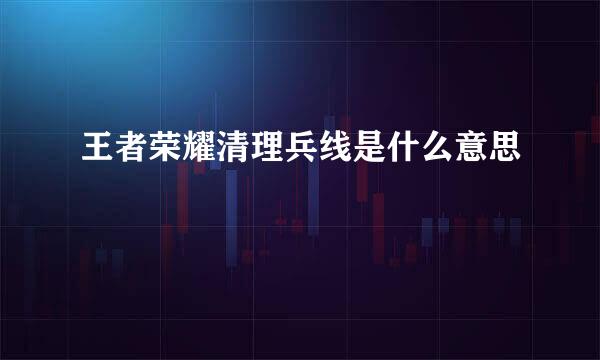 王者荣耀清理兵线是什么意思