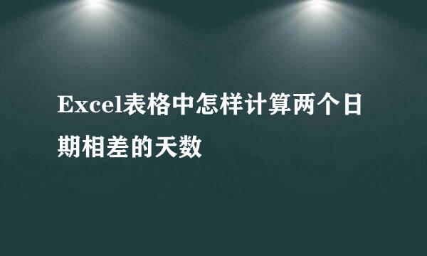 Excel表格中怎样计算两个日期相差的天数