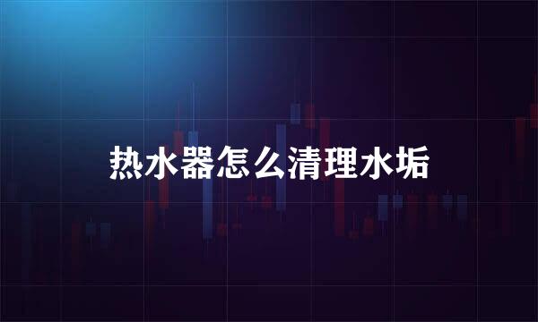热水器怎么清理水垢