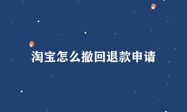 淘宝怎么撤回退款申请
