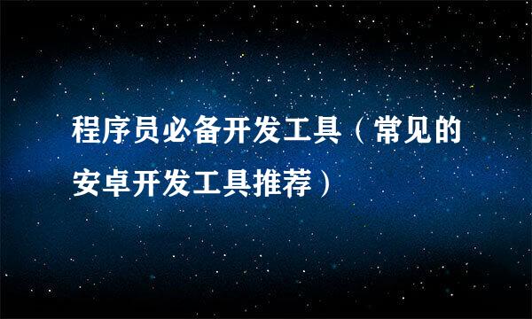 程序员必备开发工具（常见的安卓开发工具推荐）