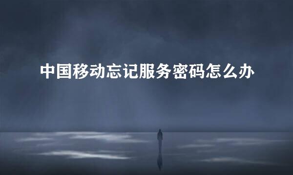 中国移动忘记服务密码怎么办