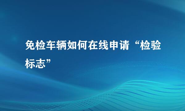 免检车辆如何在线申请“检验标志”