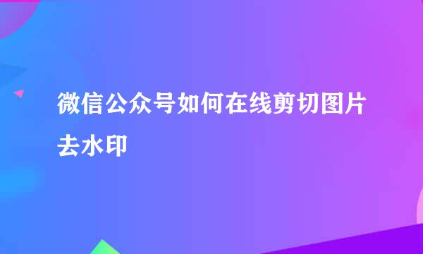 微信公众号如何在线剪切图片去水印