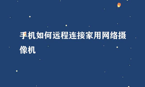手机如何远程连接家用网络摄像机
