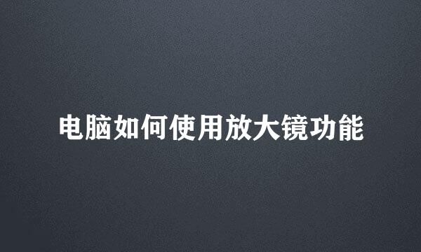 电脑如何使用放大镜功能