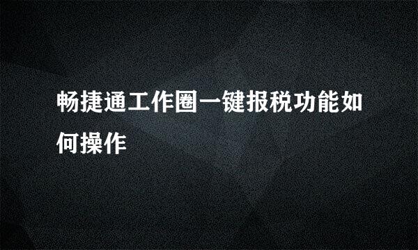 畅捷通工作圈一键报税功能如何操作