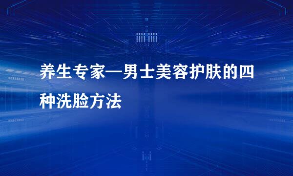 养生专家—男士美容护肤的四种洗脸方法
