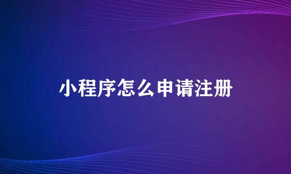小程序怎么申请注册