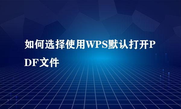 如何选择使用WPS默认打开PDF文件