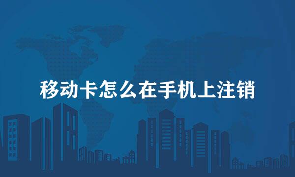 移动卡怎么在手机上注销
