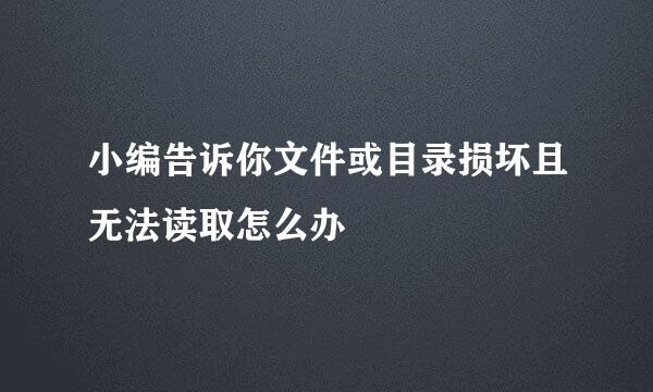 小编告诉你文件或目录损坏且无法读取怎么办