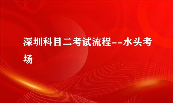 深圳科目二考试流程--水头考场