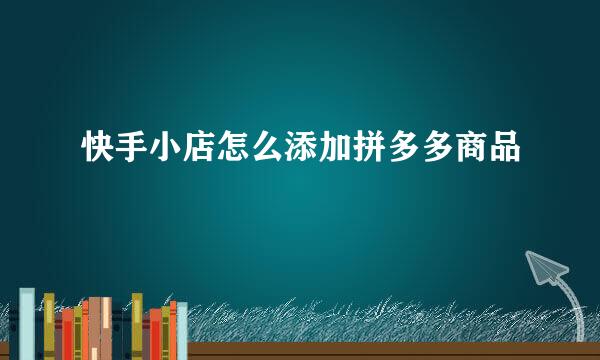 快手小店怎么添加拼多多商品