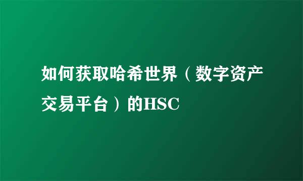 如何获取哈希世界（数字资产交易平台）的HSC