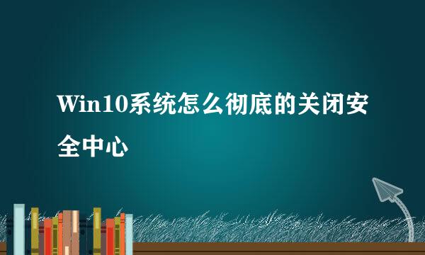 Win10系统怎么彻底的关闭安全中心