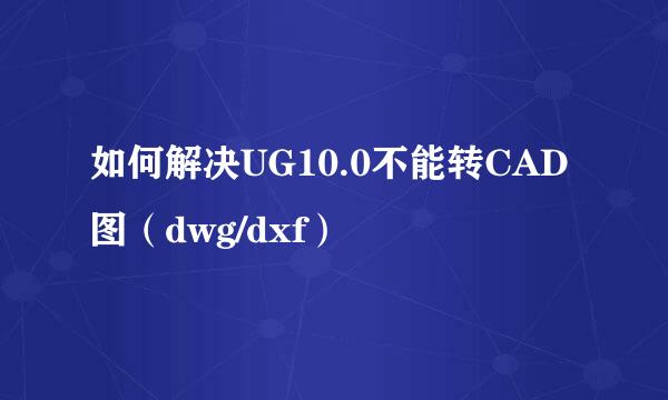 如何解决UG10.0不能转CAD图（dwg/dxf）